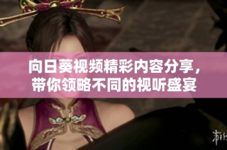 向日葵视频精彩内容分享，带你领略不同的视听盛宴