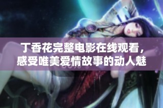 丁香花完整电影在线观看，感受唯美爱情故事的动人魅力与深情纠葛