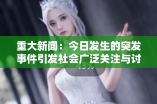 重大新闻：今日发生的突发事件引发社会广泛关注与讨论