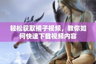 轻松获取橘子视频，教你如何快速下载视频内容