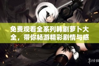 免费观看全系列韩剧萝卜大全，带你畅游精彩剧情与感人故事