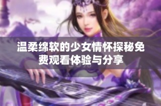 温柔绵软的少女情怀探秘免费观看体验与分享