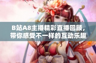 B站A8主播精彩直播回顾，带你感受不一样的互动乐趣