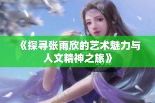 《探寻张雨欣的艺术魅力与人文精神之旅》