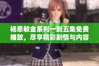 杨思敏金系列一到五集免费播放，尽享精彩剧情与内容