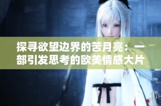 探寻欲望边界的苦月亮：一部引发思考的欧美情感大片