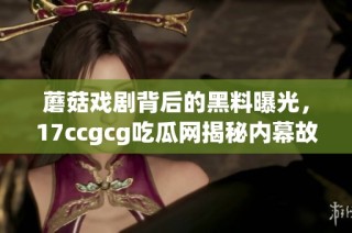 蘑菇戏剧背后的黑料曝光，17ccgcg吃瓜网揭秘内幕故事