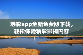 魅影app全新免费版下载，轻松体验精彩影视内容