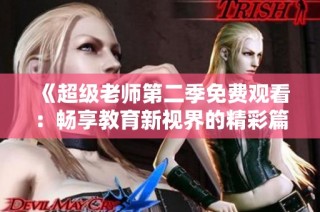 《超级老师第二季免费观看：畅享教育新视界的精彩篇章》