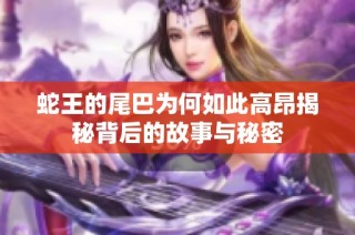 蛇王的尾巴为何如此高昂揭秘背后的故事与秘密