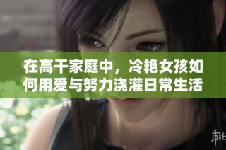 在高干家庭中，冷艳女孩如何用爱与努力浇灌日常生活