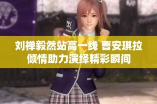 刘禅毅然站高一线 曹安琪拉倾情助力演绎精彩瞬间