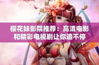 樱花妹影院推荐：高清电影和精彩电视剧让你追不停