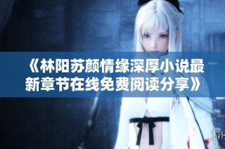 《林阳苏颜情缘深厚小说最新章节在线免费阅读分享》
