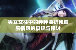 男女交往中的种种曲折和细腻情感的展现与探讨