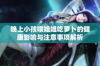 晚上小孩喂姐姐吃萝卜的健康影响与注意事项解析