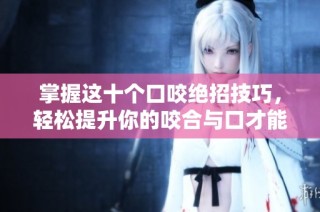 掌握这十个口咬绝招技巧，轻松提升你的咬合与口才能力