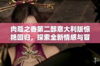 肉蔻之香第二部意大利版惊艳回归，探索全新情感与冒险故事