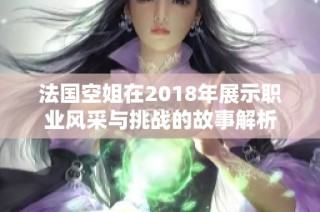 法国空姐在2018年展示职业风采与挑战的故事解析