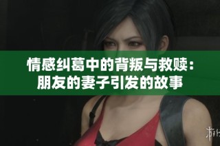 情感纠葛中的背叛与救赎：朋友的妻子引发的故事