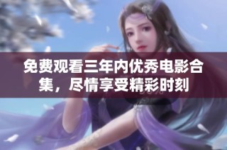 免费观看三年内优秀电影合集，尽情享受精彩时刻