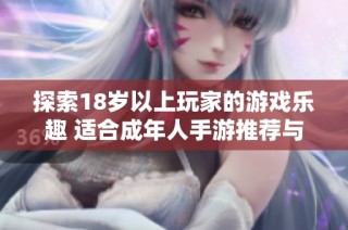 探索18岁以上玩家的游戏乐趣 适合成年人手游推荐与评测