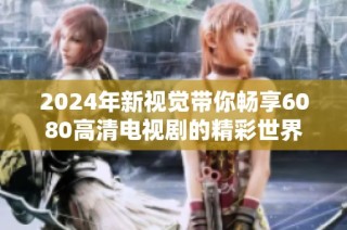 2024年新视觉带你畅享6080高清电视剧的精彩世界