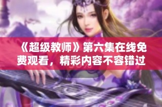 《超级教师》第六集在线免费观看，精彩内容不容错过