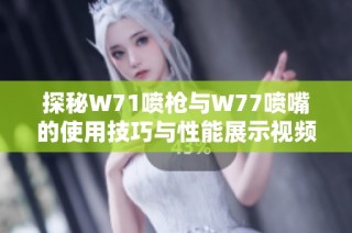 探秘W71喷枪与W77喷嘴的使用技巧与性能展示视频