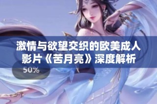 激情与欲望交织的欧美成人影片《苦月亮》深度解析
