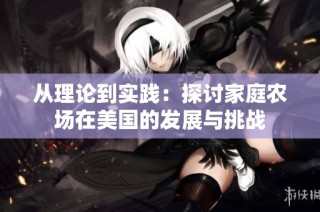 从理论到实践：探讨家庭农场在美国的发展与挑战