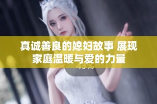 真诚善良的媳妇故事 展现家庭温暖与爱的力量