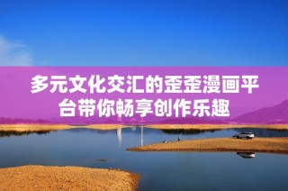 多元文化交汇的歪歪漫画平台带你畅享创作乐趣