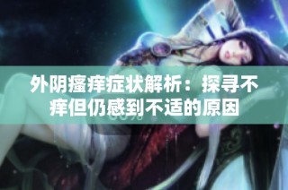 外阴瘙痒症状解析：探寻不痒但仍感到不适的原因