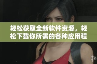 轻松获取全新软件资源，轻松下载你所需的各种应用程序