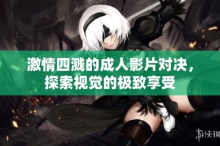 激情四溅的成人影片对决，探索视觉的极致享受