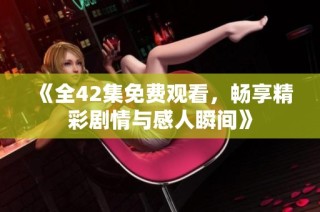 《全42集免费观看，畅享精彩剧情与感人瞬间》
