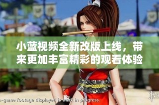 小蓝视频全新改版上线，带来更加丰富精彩的观看体验与功能