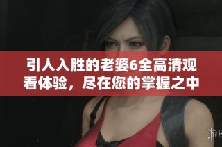 引人入胜的老婆6全高清观看体验，尽在您的掌握之中