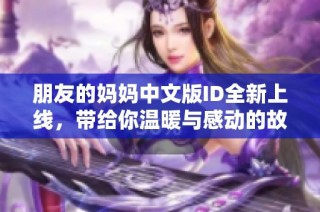 朋友的妈妈中文版ID全新上线，带给你温暖与感动的故事！