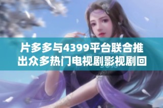 片多多与4399平台联合推出众多热门电视剧影视剧回顾与推荐