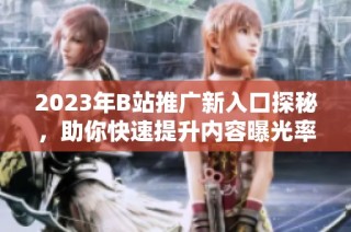 2023年B站推广新入口探秘，助你快速提升内容曝光率
