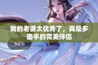 我的老婆太优秀了，真是多面手的完美伴侣