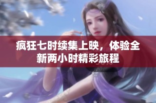 疯狂七时续集上映，体验全新两小时精彩旅程