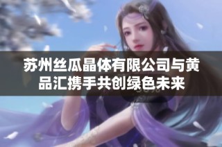 苏州丝瓜晶体有限公司与黄品汇携手共创绿色未来