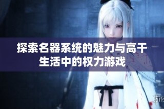 探索名器系统的魅力与高干生活中的权力游戏