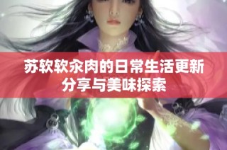 苏软软汆肉的日常生活更新分享与美味探索