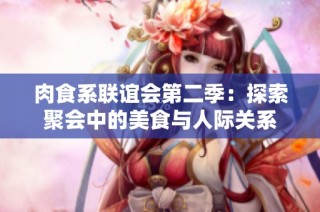肉食系联谊会第二季：探索聚会中的美食与人际关系