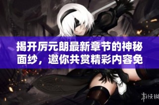 揭开厉元朗最新章节的神秘面纱，邀你共赏精彩内容免费阅读