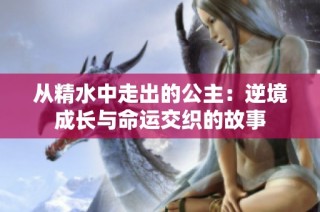 从精水中走出的公主：逆境成长与命运交织的故事